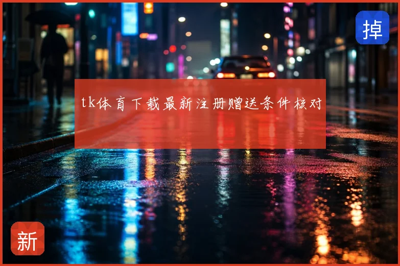 tk体育下载最新注册赠送条件核对