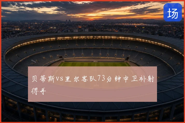 贝蒂斯vs里尔客队73分钟中卫补射得手
