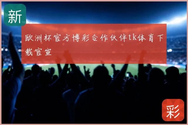 欧洲杯官方博彩合作伙伴tk体育下载官宣