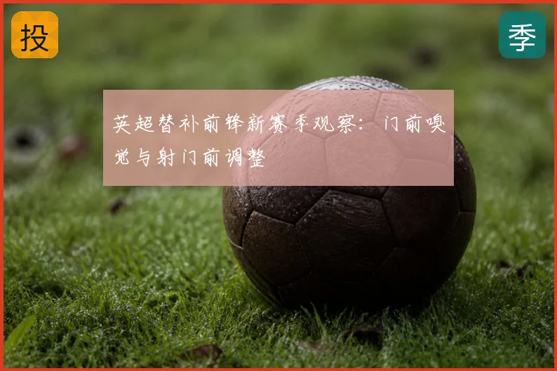 英超替补前锋新赛季观察:门前嗅觉与射门前调整