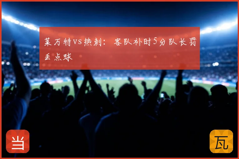莱万特vs热刺：客队补时5分队长罚丢点球