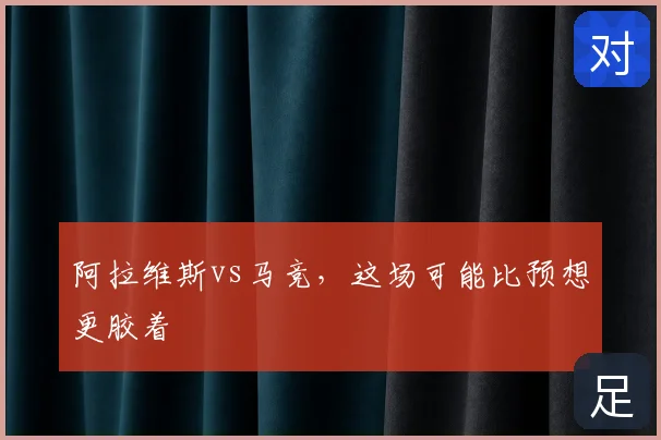 阿拉维斯vs马竞,这场可能比预想更胶着
