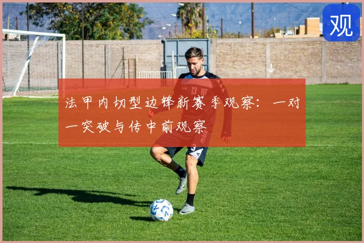 法甲内切型边锋新赛季观察:一对一突破与传中前观察