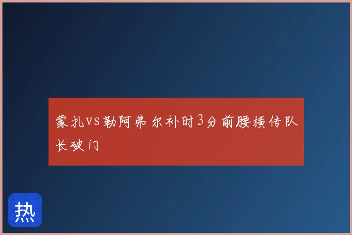 蒙扎vs勒阿弗尔补时3分前腰横传队长破门