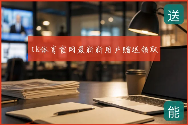 tk体育官网最新新用户赠送领取