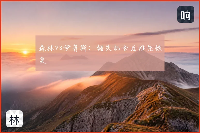 森林vs伊普斯:错失机会后谁先恢复