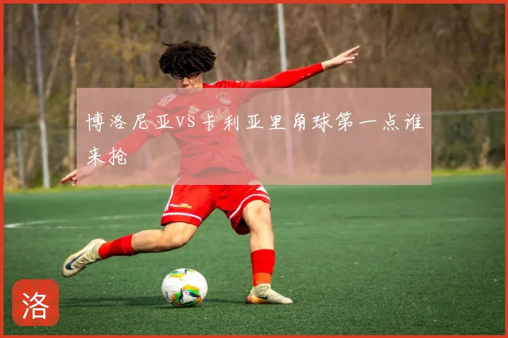 博洛尼亚vs卡利亚里角球第一点谁来抢